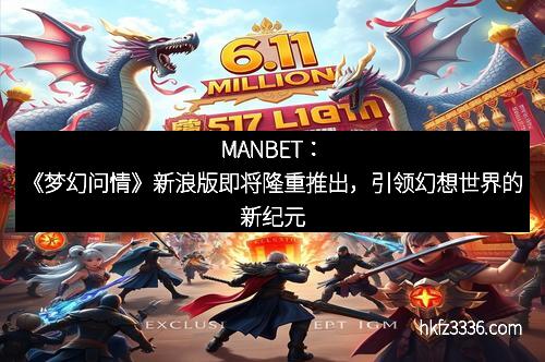 MANBET：《梦幻问情》新浪版即将隆重推出，引领幻想世界的新纪元