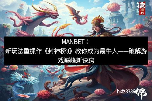 MANBET：新玩法重操作《封神榜3》教你成为最牛人——破解游戏巅峰新诀窍